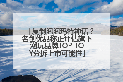 复制泡泡玛特神话？名创优品称正评估旗下潮玩品牌TOP TOY分拆上市可能性