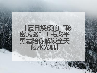 夏日焕颜的“秘密武器”！毛戈平黑霜陪你解锁全天候水光肌