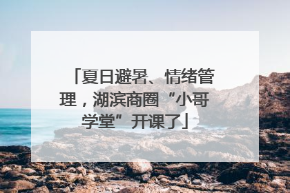 夏日避暑、情绪管理，湖滨商圈“小哥学堂”开课了