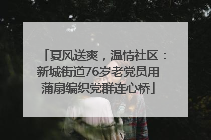 夏风送爽，温情社区：新城街道76岁老党员用蒲扇编织党群连心桥