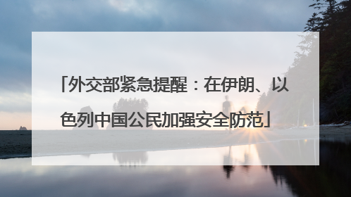 外交部紧急提醒：在伊朗、以色列中国公民加强安全防范