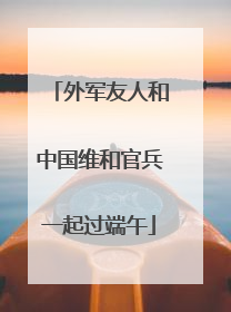 外军友人和中国维和官兵一起过端午