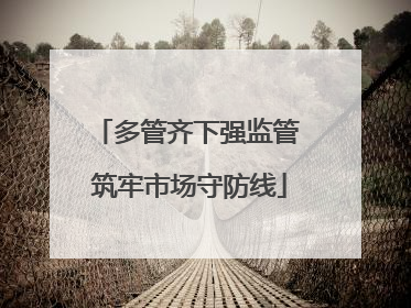 多管齐下强监管 筑牢市场守防线