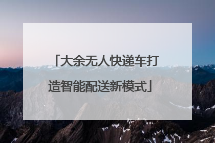 大余无人快递车打造智能配送新模式