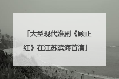 大型现代淮剧《顾正红》在江苏滨海首演