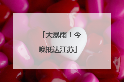 大暴雨！今晚抵达江苏