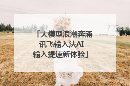大模型浪潮奔涌 讯飞输入法AI输入提速新体验