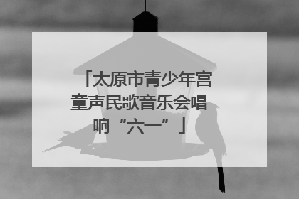 太原市青少年宫童声民歌音乐会唱响“六一”