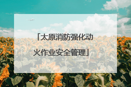 太原消防强化动火作业安全管理