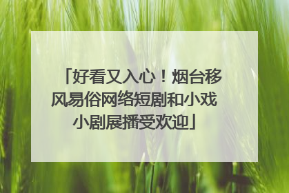 好看又入心！烟台移风易俗网络短剧和小戏小剧展播受欢迎