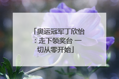 奥运冠军丁欣怡：走下领奖台 一切从零开始