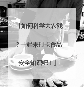 如何科学去农残？一起来打卡食品安全知识吧！