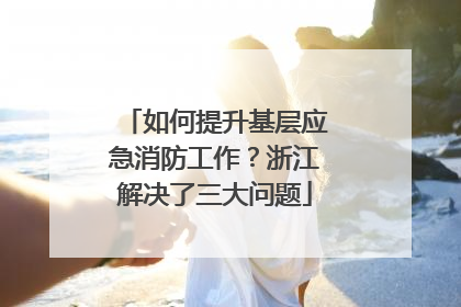 如何提升基层应急消防工作？浙江解决了三大问题