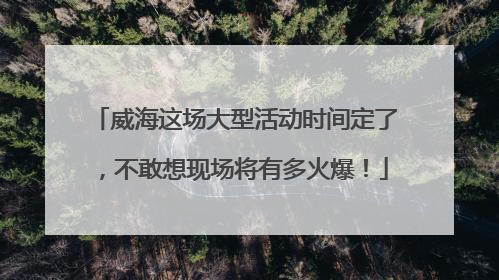 威海这场大型活动时间定了，不敢想现场将有多火爆！