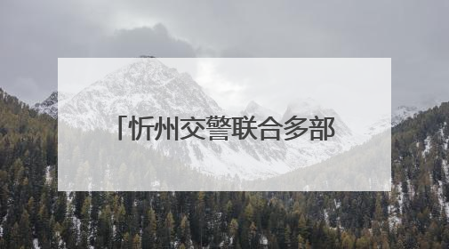 忻州交警联合多部门开展安全生产警示教育日活动 筑牢交通安全防线