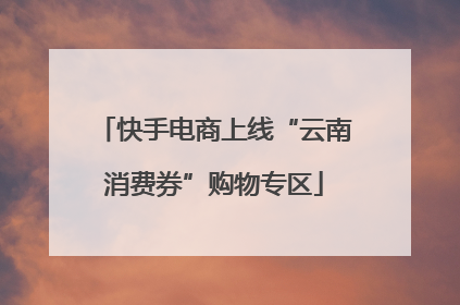 快手电商上线“云南消费券”购物专区