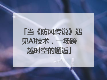当《防风传说》遇见AI技术，一场跨越时空的邂逅