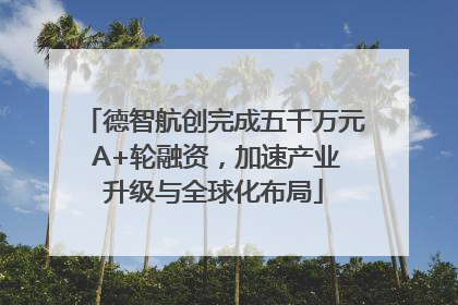 德智航创完成五千万元 A+轮融资，加速产业升级与全球化布局