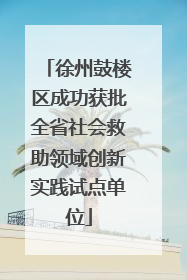 徐州鼓楼区成功获批全省社会救助领域创新实践试点单位