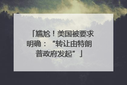 尴尬！美国被要求明确：“转让由特朗普政府发起”
