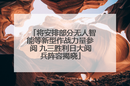 将安排部分无人智能等新型作战力量参阅 九三胜利日大阅兵阵容揭晓