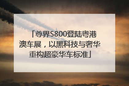 尊界S800登陆粤港澳车展，以黑科技与奢华重构超豪华车标准