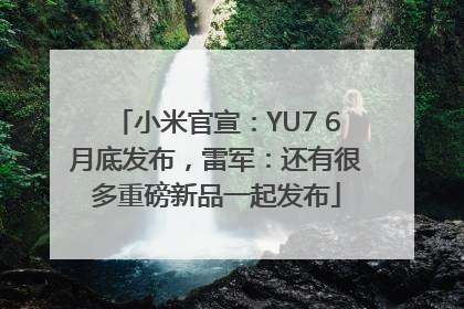 小米官宣：YU7 6月底发布，雷军：还有很多重磅新品一起发布