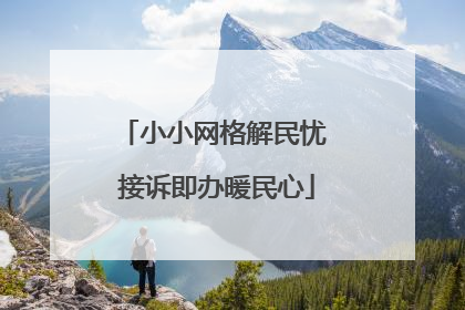 小小网格解民忧 接诉即办暖民心