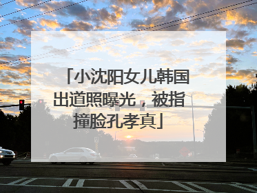 小沈阳女儿韩国出道照曝光，被指撞脸孔孝真