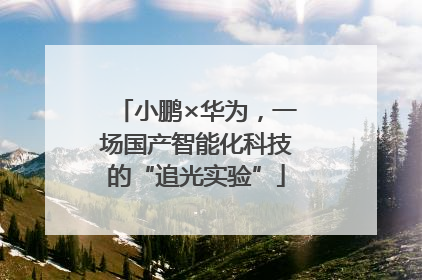 小鹏×华为，一场国产智能化科技的“追光实验”