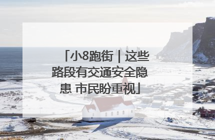 小8跑街｜这些路段有交通安全隐患 市民盼重视