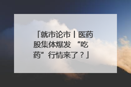 就市论市丨医药股集体爆发 “吃药”行情来了？