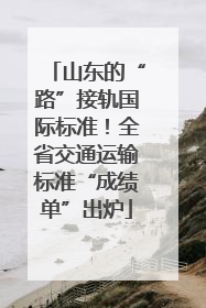 山东的“路”接轨国际标准！全省交通运输标准“成绩单”出炉