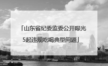 山东省纪委监委公开曝光5起违规吃喝典型问题