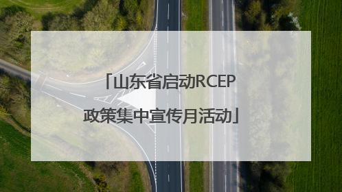 山东省启动RCEP政策集中宣传月活动