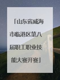 山东省威海市临港区第八届职工职业技能大赛开赛