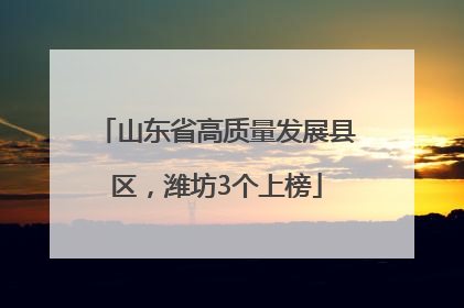 山东省高质量发展县区，潍坊3个上榜