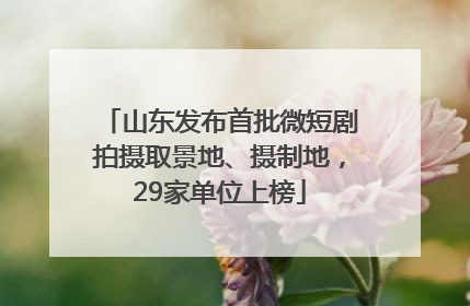 山东发布首批微短剧拍摄取景地、摄制地，29家单位上榜