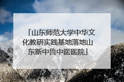 山东师范大学中华文化教研实践基地落地山东新中鲁中医医院