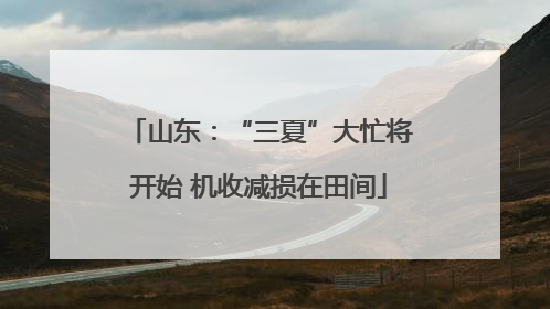 山东：“三夏”大忙将开始 机收减损在田间