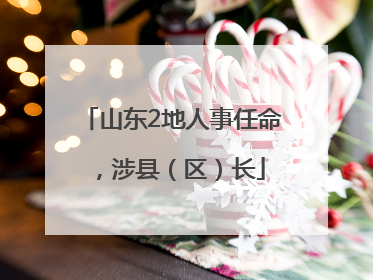 山东2地人事任命，涉县（区）长