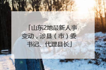 山东2地最新人事变动，涉县（市）委书记、代理县长