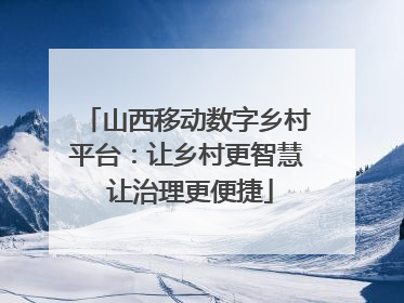 山西移动数字乡村平台：让乡村更智慧 让治理更便捷