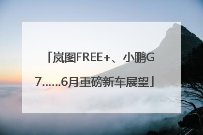 岚图FREE+、小鹏G7……6月重磅新车展望
