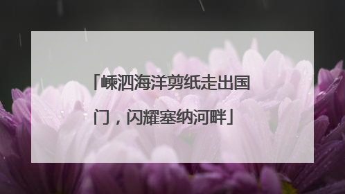 嵊泗海洋剪纸走出国门，闪耀塞纳河畔