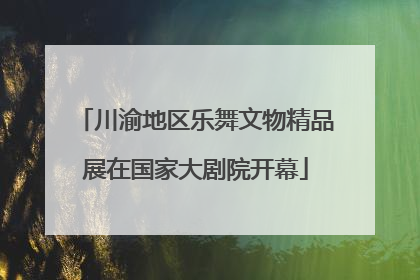 川渝地区乐舞文物精品展在国家大剧院开幕