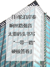 巨轮泊岸奏响丝路强音 太重码头书写“一带一路”硬核答卷