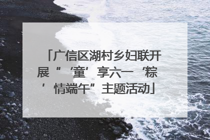 广信区湖村乡妇联开展“‘童’享六一‘粽’情端午”主题活动
