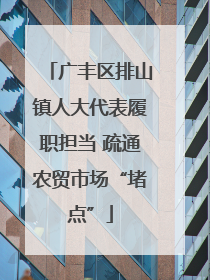 广丰区排山镇人大代表履职担当 疏通农贸市场“堵点”
