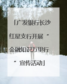 广发银行长沙红星支行开展“金融知识万里行”宣传活动
